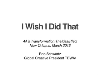 I Wish I Did That
4Aʼs Transformation:TheIdeaEffect
    New Orleans, March 2013

         Rob Schwartz
Global Creative President TBWA
 