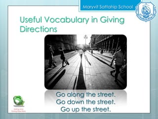 Useful Vocabulary in Giving
Directions
Maryvit Sattahip School
Asking and
Giving Directions
Go along the street.
Go down the street.
Go up the street.
 