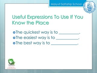 Useful Expressions To Use If You
Know the Place
The quickest way is to __________.
The easiest way is to ___________.
The best way is to _____________.
Maryvit Sattahip School
Asking and
Giving Directions
 