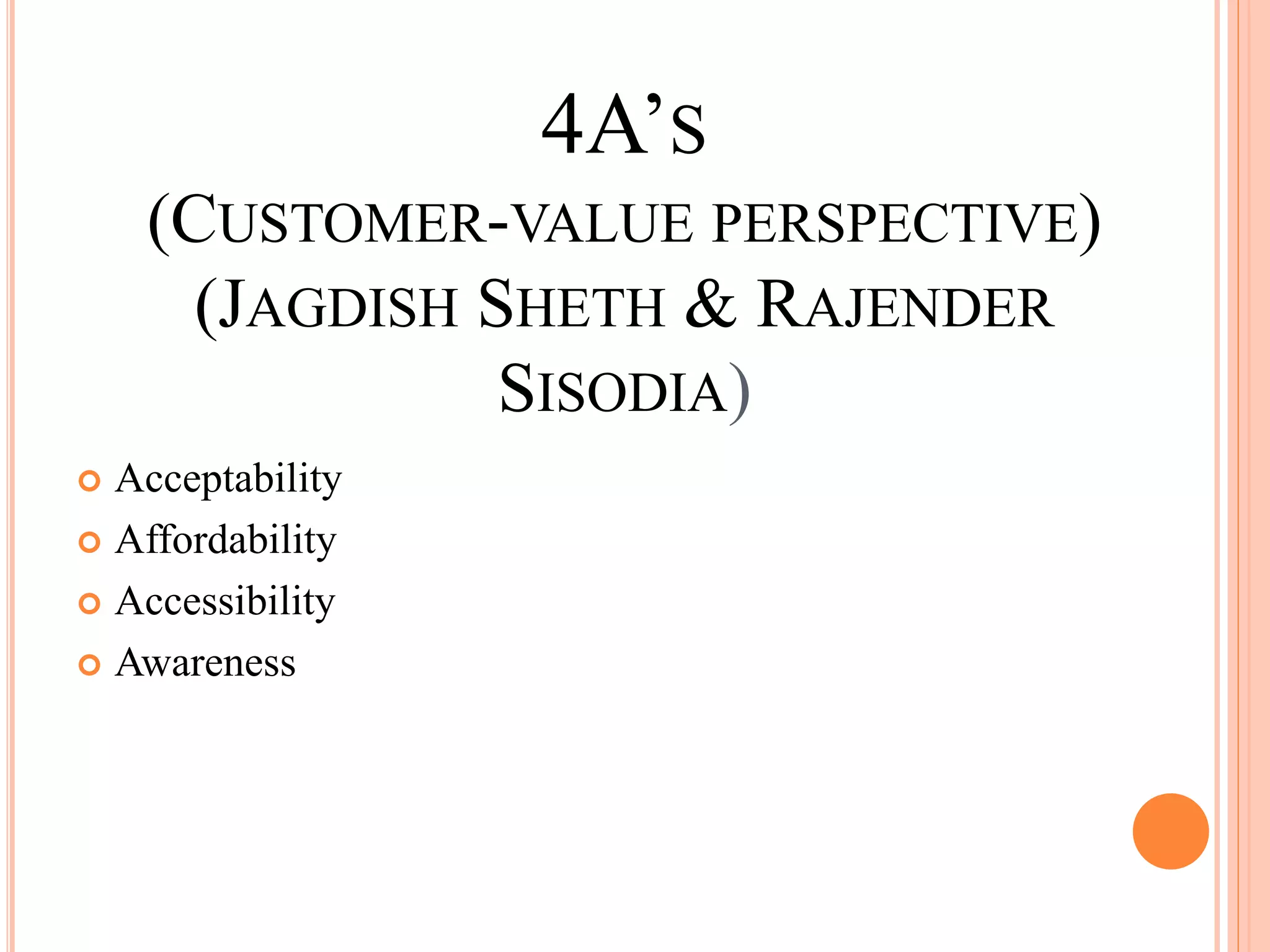 4A’S
(CUSTOMER-VALUE PERSPECTIVE)
(JAGDISH SHETH & RAJENDER
SISODIA)
Acceptability
Affordability
Accessibility
Awareness