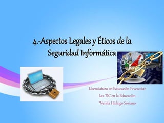 4.-Aspectos Legales y Éticos de la
Seguridad Informática
Licenciatura en Educación Preescolar
Las TIC en la Educación
*Nelida Hidalgo Soriano
 