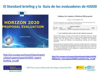 http://ec.europa.eu/research/participants/data/ref/h2
020/grants_manual/pse/h2020-evaluation-faq_en.pdf
El Standard briefing y la Guía de los evaluadores de H2020
http://ec.europa.eu/research/participant
s/data/support/expert/h2020_expert-
briefing_en.pdf
 