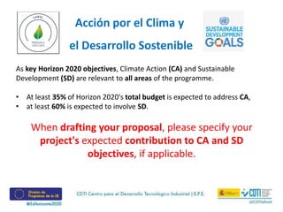 As key Horizon 2020 objectives, Climate Action (CA) and Sustainable
Development (SD) are relevant to all areas of the programme.
• At least 35% of Horizon 2020's total budget is expected to address CA,
• at least 60% is expected to involve SD.
When drafting your proposal, please specify your
project's expected contribution to CA and SD
objectives, if applicable.
Acción por el Clima y
el Desarrollo Sostenible
 