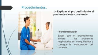 Procedimientos:
1.-Explicar el procedimiento al
pacientesi esta consiente
🠶 Fundamentación
Saber que el procedimiento
aliviara los problemas
respiratorios es tranquilizador y
consigue la colaboración del
paciente.
 