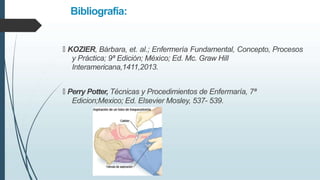Bibliografía:
🠶 KOZIER, Bárbara, et. al.; Enfermería Fundamental, Concepto, Procesos
y Práctica; 9ª Edición; México; Ed. Mc. Graw Hill
Interamericana,1411,2013.
🠶 Perry Potter, Técnicas y Procedimientos de Enfermaría, 7ª
Edicion;Mexico; Ed. Elsevier Mosley, 537- 539.
 