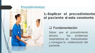 Procedimientos:
1.-Explicar el procedimiento
al paciente si esta consiente
 Fundamentación
Saber que el procedimiento
aliviara los problemas
respiratorios es tranquilizador
y consigue la colaboración del
paciente.
 