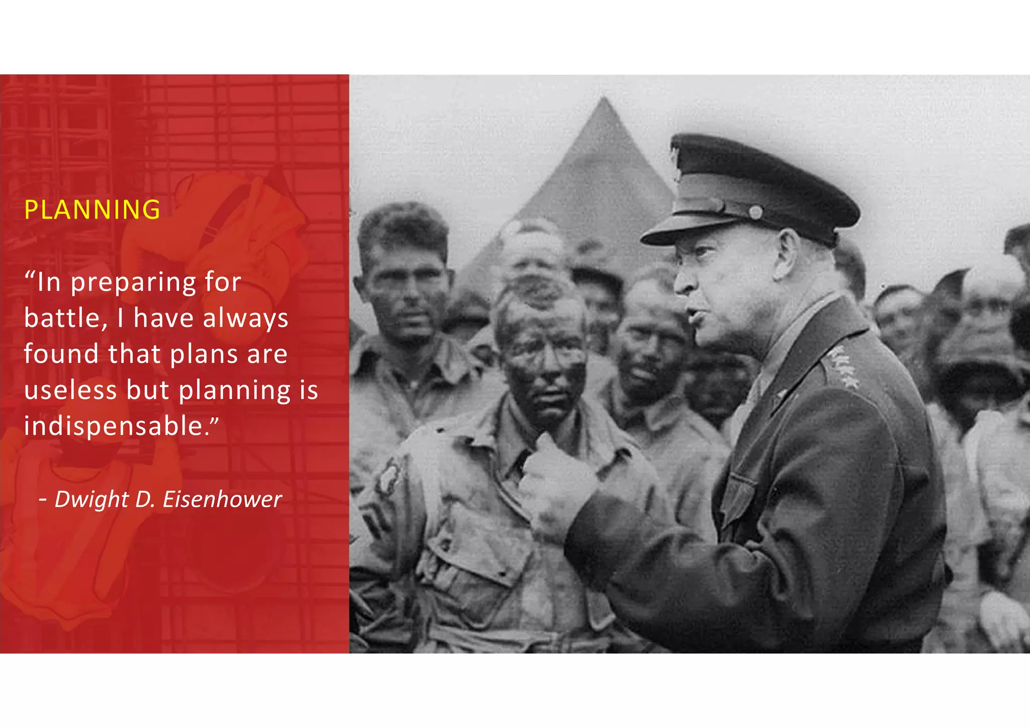 PLANNING
“In preparing for
battle, I have always
found that plans are
useless but planning is
indispensable.”
- Dwight D. Eisenhower
 