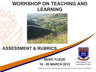 WORKSHOP ON TEACHING AND
          LEARNING




ASSESSMENT & RUBRICS

                MONT FLEUR
             18 - 20 MARCH 2012
 