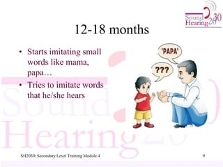 12-18 months
• Starts imitating small
words like mama,
papa…
• Tries to imitate words
that he/she hears
9
SH2030: Secondary Level Training Module.4
 
