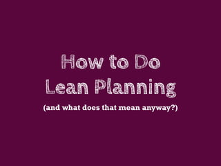 How to Do
Lean Planning
(and what does that mean anyway?)
 