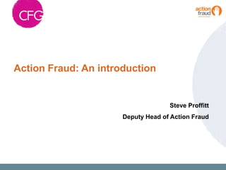 Action Fraud: An introduction


                                    Steve Proffitt
                      Deputy Head of Action Fraud
 