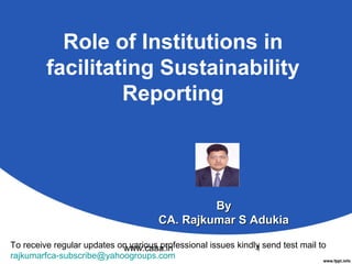 Role of Institutions in
facilitating Sustainability
Reporting

By
CA. Rajkumar S Adukia
To receive regular updates on various professional issues kindly send test mail to
www.caaa.in
1
rajkumarfca-subscribe@yahoogroups.com

 