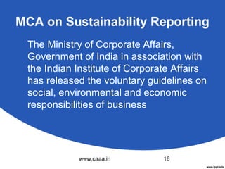 MCA on Sustainability Reporting
The Ministry of Corporate Affairs,
Government of India in association with
the Indian Institute of Corporate Affairs
has released the voluntary guidelines on
social, environmental and economic
responsibilities of business

www.caaa.in

16

 