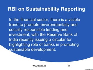 RBI on Sustainability Reporting
In the financial sector, there is a visible
trend to promote environmentally and
socially responsible lending and
investment, with the Reserve Bank of
India recently issuing a circular for
highlighting role of banks in promoting
sustainable development.

www.caaa.in

17

 