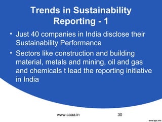 Trends in Sustainability
Reporting - 1
• Just 40 companies in India disclose their
Sustainability Performance
• Sectors like construction and building
material, metals and mining, oil and gas
and chemicals t lead the reporting initiative
in India

www.caaa.in

30

 