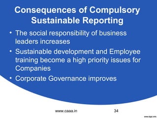 Consequences of Compulsory
Sustainable Reporting
• The social responsibility of business
leaders increases
• Sustainable development and Employee
training become a high priority issues for
Companies
• Corporate Governance improves

www.caaa.in

34

 