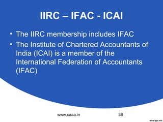 IIRC – IFAC - ICAI
• The IIRC membership includes IFAC
• The Institute of Chartered Accountants of
India (ICAI) is a member of the
International Federation of Accountants
(IFAC)

www.caaa.in

38

 