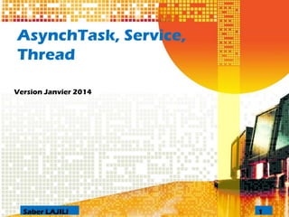 AsynchTask, Service, Thread 
Version Janvier 2014 
1Saber LAJILI  