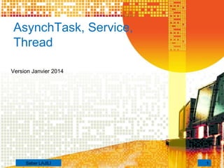 AsynchTask, Service,
Thread
Version Janvier 2014
1Saber LAJILI
 
