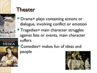 Theater
Drama=

plays containing actions or
dialogue, involving conflict or emotion
Tragedies= main character struggles
against fate or events, main character
suffers
Comedies= makes fun of ideas and
people

 