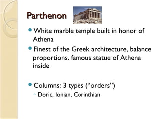 Parthenon
White

marble temple built in honor of

Athena
Finest of the Greek architecture, balance
proportions, famous statue of Athena
inside
Columns:

3 types (“orders”)

◦ Doric, Ionian, Corinthian

 