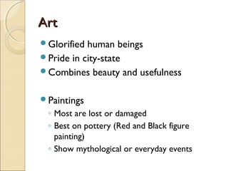 Art
Glorified

human beings
Pride in city-state
Combines beauty and usefulness
Paintings

◦ Most are lost or damaged
◦ Best on pottery (Red and Black figure
painting)
◦ Show mythological or everyday events

 