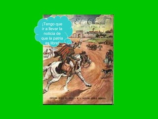 ¡Tengo que ir a llevar la noticia de que la patria es libre!