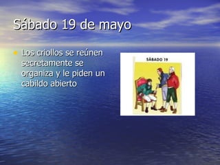 Sábado 19 de mayo Los criollos se reúnen secretamente se organiza y le piden un cabildo abierto