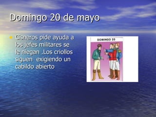 Domingo 20 de mayo Cisneros pide ayuda a los jefes militares se le niegan .Los criollos siguen exigiendo un cabildo abierto