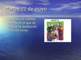Martes 22 de mayo Se realiza el cabildo abierto en el que se discute la destitución o no del virrey