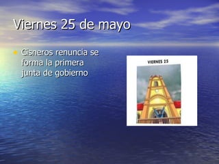 Viernes 25 de mayo Cisneros renuncia se forma la primera junta de gobierno