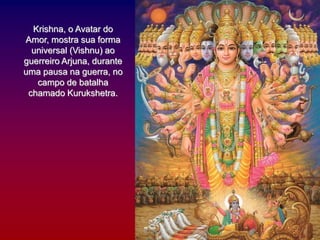 Krishna, o Avatar do
Amor, mostra sua forma
universal (Vishnu) ao
guerreiro Arjuna, durante
uma pausa na guerra, no
campo de batalha
chamado Kurukshetra.
 