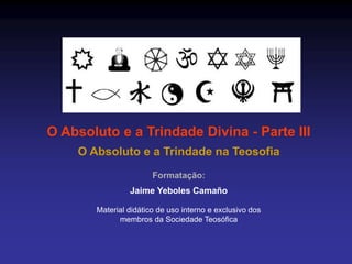 O Absoluto e a Trindade Divina - Parte III
O Absoluto e a Trindade na Teosofia
Formatação:
Jaime Yeboles Camaño
Material didático de uso interno e exclusivo dos
membros da Sociedade Teosófica
 