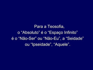 Para a Teosofia,
o “Absoluto” é o “Espaço Infinito”
é o “Não-Ser” ou “Não-Eu”, a “Seidade”
ou “Ipseidade”, “Aquele”.
 