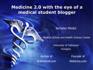 Medicine 2.0 with the eye of a
  medical student blogger


                          Bertalan Meskó

              Medical School and Health Science Center


                        University of Debrecen
                               Hungary

            Author of                  Founder of
          Scienceroll.com            Webicina.com
 