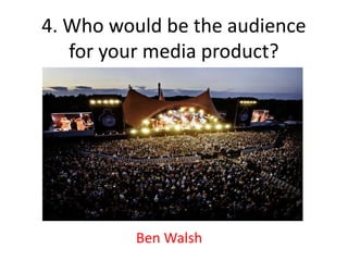 4. Who would be the audience
   for your media product?




          Ben Walsh
 