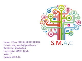 S.M.A.CName: UDAY BHASKAR HARISH.B
E-mail: udayharish@gmail.com
Twitter Id: @udayhari
University: XIME, Kochi
Year: 1st
Branch: 2014-16
 