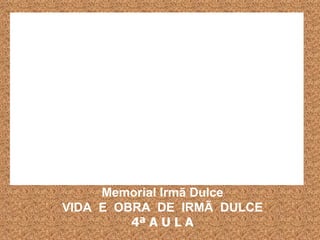 Memorial Irmã Dulce VIDA  E  OBRA  DE  IRMÃ  DULCE 4ª A U L A 