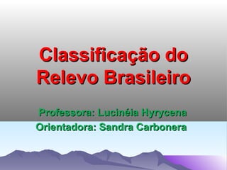 Classificação do
Relevo Brasileiro
Professora: Lucinéia Hyrycena
Orientadora: Sandra Carbonera

 