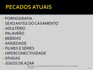 ◾ PORNOGRAFIA
◾ SEXOANTES DOCASAMENTO
◾ ADULTÉRIO
◾ PALAVRÃO
◾ BEBIDAS
◾ ANSIEDADE
◾ FILMES ESÉRIES
◾ HIPERCONECTIVIDADE
◾ DÍVIDAS
◾ JOGOS DEAZAR
DepartamentodeTeologia daAssembléia de Deus deCaçapava-SP -Curso Básico
CETADEB 19
 
