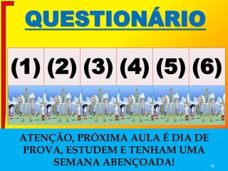 QUESTIONÁRIO
(1) (2) (3) (4) (5) (6)
C C C C C C
ATENÇÃO, PRÓXIMA AULA É DIA DE
PROVA, ESTUDEM E TENHAM UMA
SEMANA ABENÇOADA! 38
 