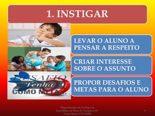 1. INSTIGAR
LEVAR O ALUNO A
PENSAR A RESPEITO
CRIAR INTERESSE
SOBRE O ASSUNTO
PROPOR DESAFIOS E
METAS PARA O ALUNO
Departamento de Teologia da
Assembleia de Deus de Caçapava-SP -
Curso Básico CETADEB
6
 