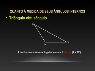 QUANTO À MEDIDA DE SEUS ÂNGULOS INTERNOS
• Triângulo obtusânguloTriângulo obtusângulo
A
B
C
A medida de um de seus ângulos internos é obtuso. (A > 90º)
 