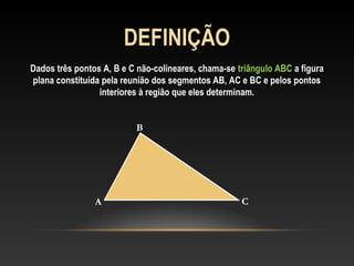 DEFINIÇÃO
Dados três pontos A, B e C não-colineares, chama-se triângulo ABC a figura
plana constituída pela reunião dos segmentos AB, AC e BC e pelos pontos
interiores à região que eles determinam.
A
B
C
 