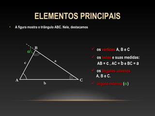 ELEMENTOS PRINCIPAIS
• A figura mostra o triângulo ABC. Nele, destacamos
A
B
C
a
b
c
 osos vérticesvértices A, B e CA, B e C
 osos ladoslados e suas medidas:e suas medidas:
AB =AB = cc , AC =, AC = bb e BC =e BC = aa
 osos ângulos internosângulos internos
A, B e C.A, B e C.
α
 ângulo externoângulo externo ((αα))
 