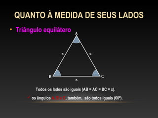 QUANTO À MEDIDA DE SEUS LADOS
• Triângulo equiláteroTriângulo equilátero A
B C
xx
Todos os lados são iguais (AB = AC = BC = x).
 os ângulos A, B e C, também, são todos iguais (60º).
x
 