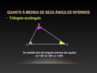 QUANTO À MEDIDA DE SEUS ÂNGULOS INTERNOS
• Triângulo acutânguloTriângulo acutângulo
A
B
C
As medidas dos três ângulos internos são agudos
(A < 90º, B < 90º e C < 90º)
 