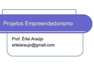 Projetos Empreendedorismo Prof. Érlei Araújo [email_address] 