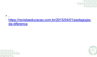 • .
https://revistaeducacao.com.br/2015/04/01/pedagogia-
da-diferenca
 