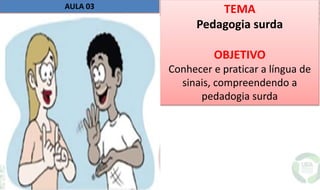 TEMA
Pedagogia surda
OBJETIVO
Conhecer e praticar a língua de
sinais, compreendendo a
pedadogia surda
AULA 03
 
